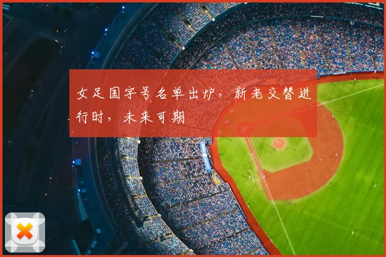 女足国字号名单出炉，新老交替进行时，未来可期