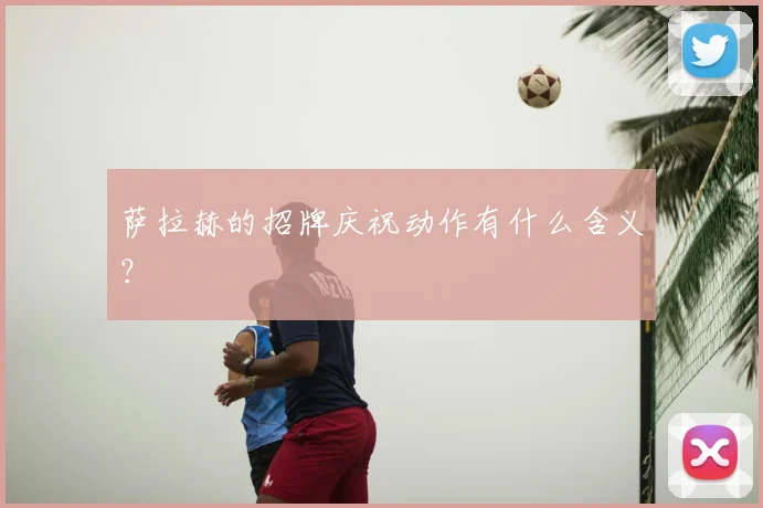 萨拉赫的招牌庆祝动作有什么含义？