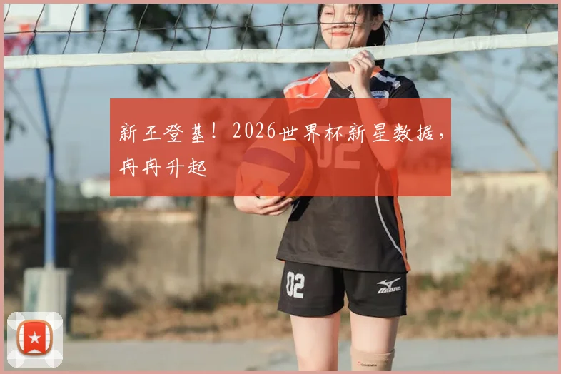 新王登基！2026世界杯新星数据，冉冉升起