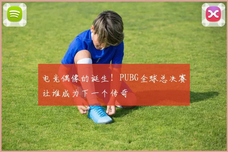 电竞偶像的诞生！PUBG全球总决赛让谁成为下一个传奇