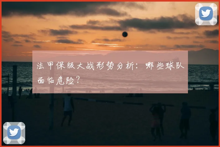法甲保级大战形势分析：哪些球队面临危险？