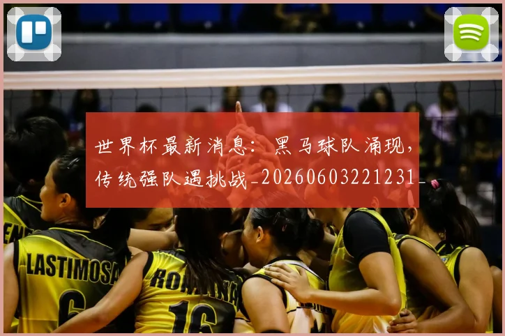世界杯最新消息：黑马球队涌现，传统强队遇挑战_20260603221231_20260703203500