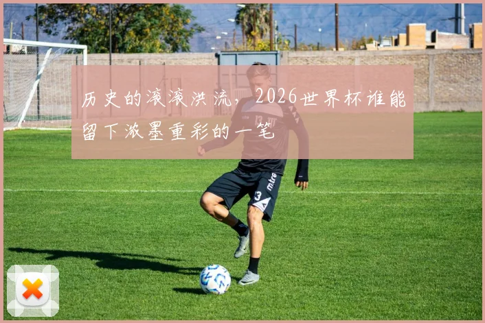 历史的滚滚洪流，2026世界杯谁能留下浓墨重彩的一笔