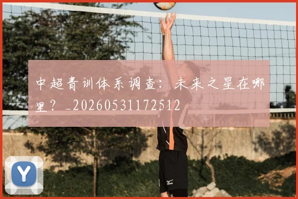 中超青训体系调查:未来之星在哪里?_20260531172512