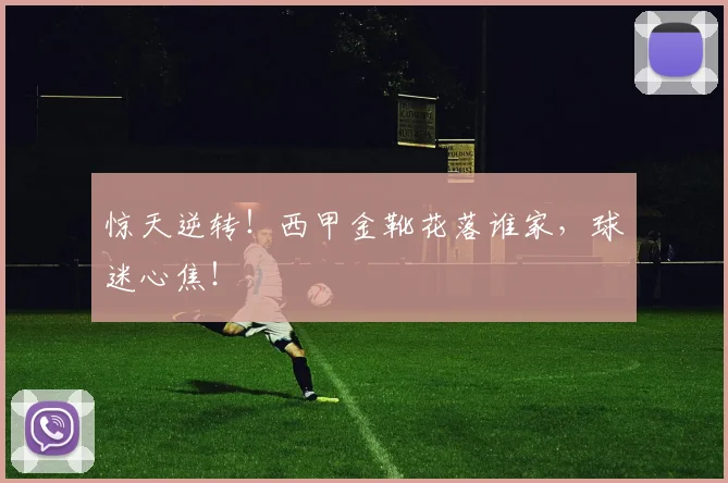 惊天逆转！西甲金靴花落谁家，球迷心焦！