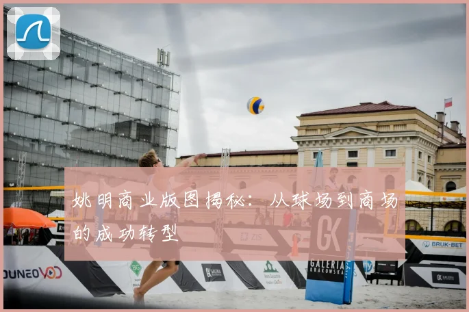 姚明商业版图揭秘：从球场到商场的成功转型